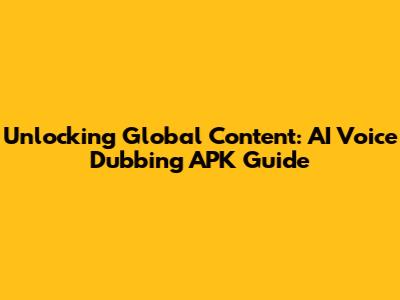 Unlocking Global Content: AI Voice Dubbing APK Guide