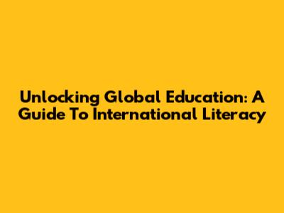 Unlocking Global Education: A Guide To International Literacy