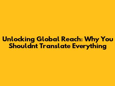Unlocking Global Reach: Why You Shouldn't Translate Everything