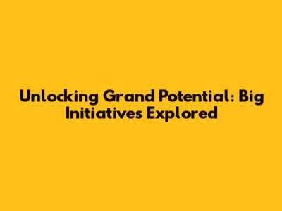 Unlocking Grand Potential: Big Initiatives Explored
