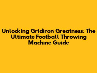 Unlocking Gridiron Greatness: The Ultimate Football Throwing Machine Guide