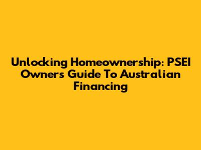 Unlocking Homeownership: PSEI Owners' Guide To Australian Financing