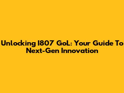 Unlocking I807 GoL: Your Guide To Next-Gen Innovation