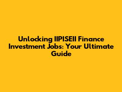 Unlocking IIPISEII Finance Investment Jobs: Your Ultimate Guide