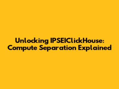 Unlocking IPSEIClickHouse: Compute Separation Explained