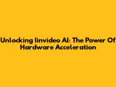 Unlocking Iinvideo AI: The Power Of Hardware Acceleration