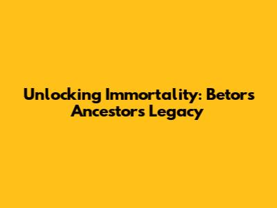 Unlocking Immortality: Betor's Ancestor's Legacy