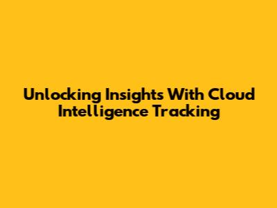 Unlocking Insights With Cloud Intelligence Tracking