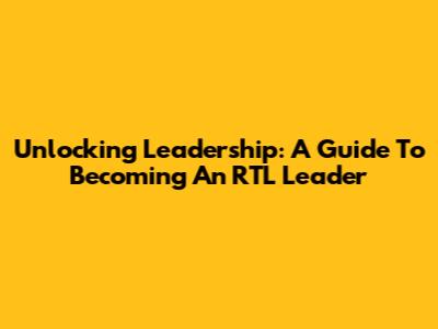 Unlocking Leadership: A Guide To Becoming An RTL Leader