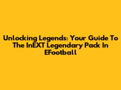 Unlocking Legends: Your Guide To The InEXT Legendary Pack In EFootball