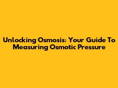 Unlocking Osmosis: Your Guide To Measuring Osmotic Pressure