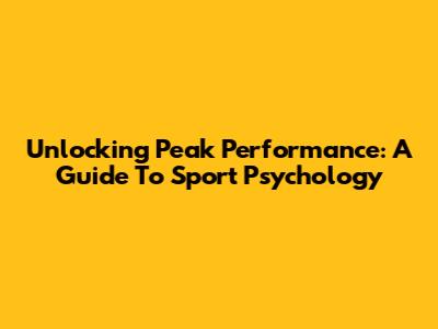 Unlocking Peak Performance: A Guide To Sport Psychology