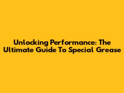 Unlocking Performance: The Ultimate Guide To Special Grease