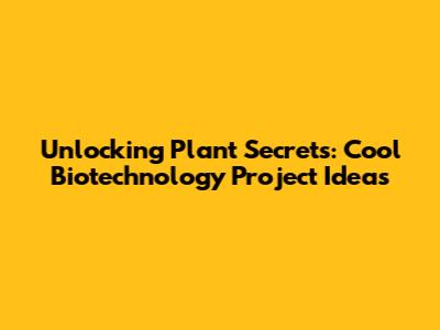 Unlocking Plant Secrets: Cool Biotechnology Project Ideas