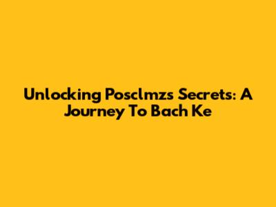 Unlocking Posclmz's Secrets: A Journey To Bach Ke