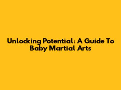 Unlocking Potential: A Guide To Baby Martial Arts