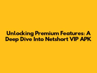Unlocking Premium Features: A Deep Dive Into Netshort VIP APK