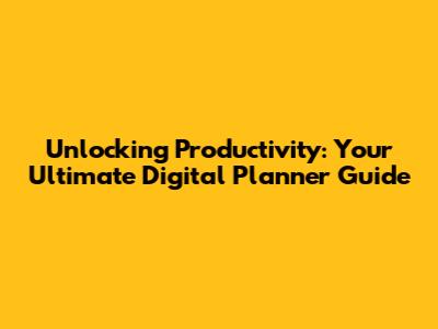 Unlocking Productivity: Your Ultimate Digital Planner Guide