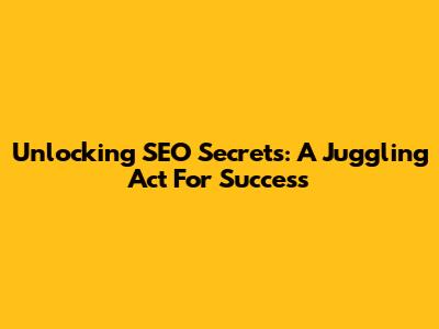 Unlocking SEO Secrets: A Juggling Act For Success
