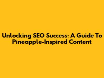Unlocking SEO Success: A Guide To Pineapple-Inspired Content