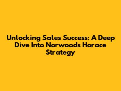 Unlocking Sales Success: A Deep Dive Into Norwood's Horace Strategy