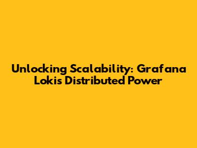 Unlocking Scalability: Grafana Loki's Distributed Power