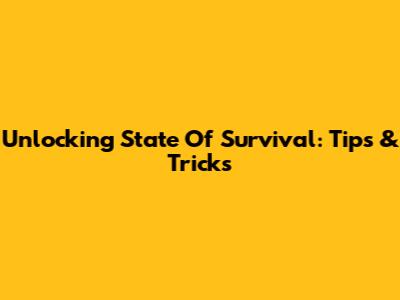 Unlocking State Of Survival: Tips & Tricks