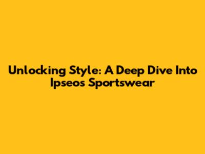 Unlocking Style: A Deep Dive Into Ipseo's Sportswear
