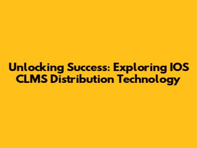 Unlocking Success: Exploring IOS CLMS Distribution Technology