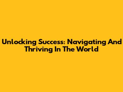 Unlocking Success: Navigating And Thriving In The World