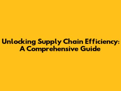 Unlocking Supply Chain Efficiency: A Comprehensive Guide