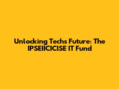 Unlocking Tech's Future: The IPSEIICICISE IT Fund