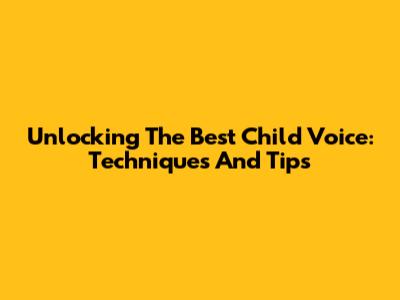 Unlocking The Best Child Voice: Techniques And Tips