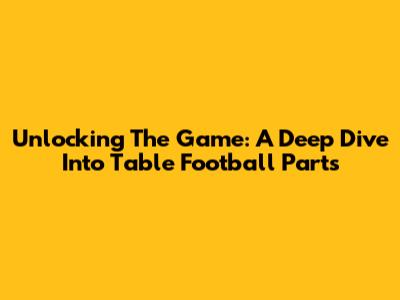 Unlocking The Game: A Deep Dive Into Table Football Parts
