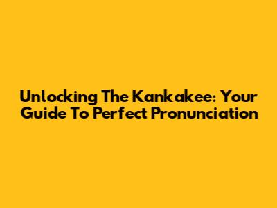 Unlocking The Kankakee: Your Guide To Perfect Pronunciation