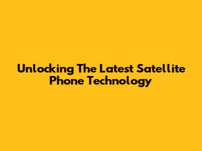 Unlocking The Latest Satellite Phone Technology