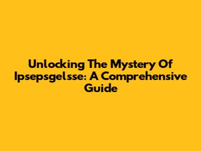 Unlocking The Mystery Of Ipsepsgelsse: A Comprehensive Guide