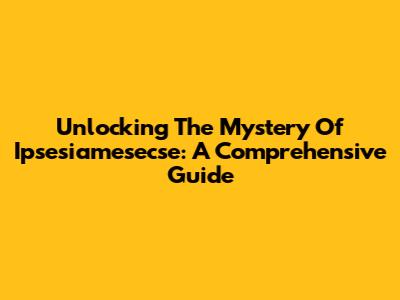 Unlocking The Mystery Of Ipsesiamesecse: A Comprehensive Guide