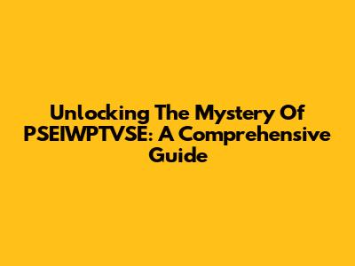 Unlocking The Mystery Of PSEIWPTVSE: A Comprehensive Guide