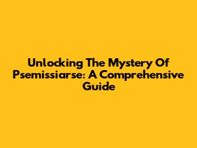 Unlocking The Mystery Of Psemissiarse: A Comprehensive Guide