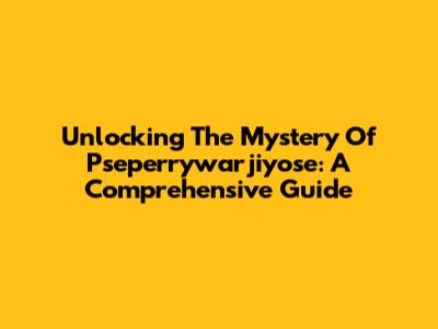 Unlocking The Mystery Of Pseperrywarjiyose: A Comprehensive Guide