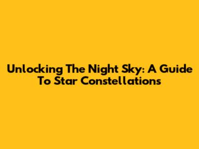 Unlocking The Night Sky: A Guide To Star Constellations