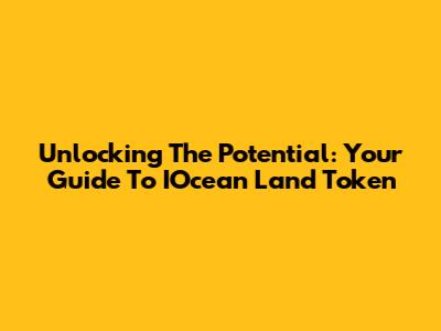 Unlocking The Potential: Your Guide To IOcean Land Token