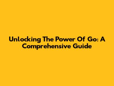 Unlocking The Power Of 'Go': A Comprehensive Guide