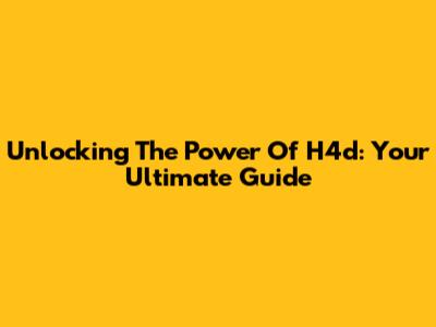 Unlocking The Power Of H4d: Your Ultimate Guide