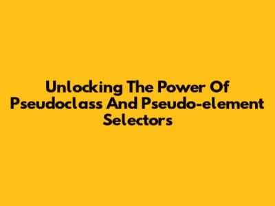 Unlocking The Power Of Pseudoclass And Pseudo-element Selectors