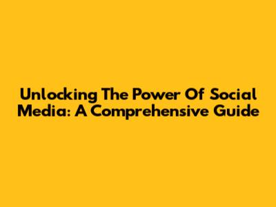 Unlocking The Power Of Social Media: A Comprehensive Guide