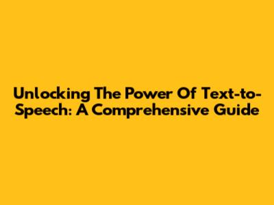 Unlocking The Power Of Text-to-Speech: A Comprehensive Guide