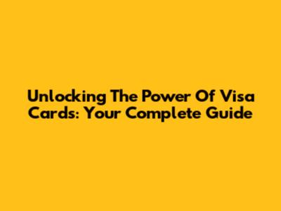 Unlocking The Power Of Visa Cards: Your Complete Guide