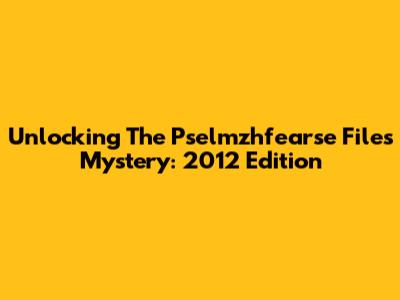 Unlocking The Pselmzhfearse Files Mystery: 2012 Edition